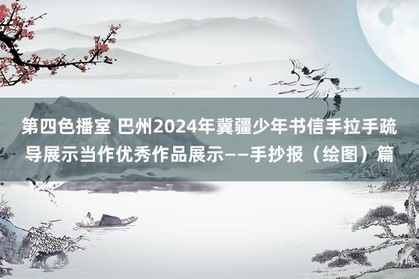 第四色播室 巴州2024年冀疆少年书信手拉手疏导展示当作优秀作品展示——手抄报（绘图）篇