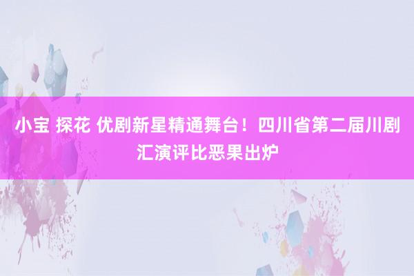 小宝 探花 优剧新星精通舞台！四川省第二届川剧汇演评比恶果出炉