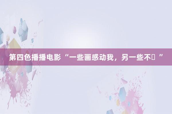 第四色播播电影 “一些画感动我，另一些不​”