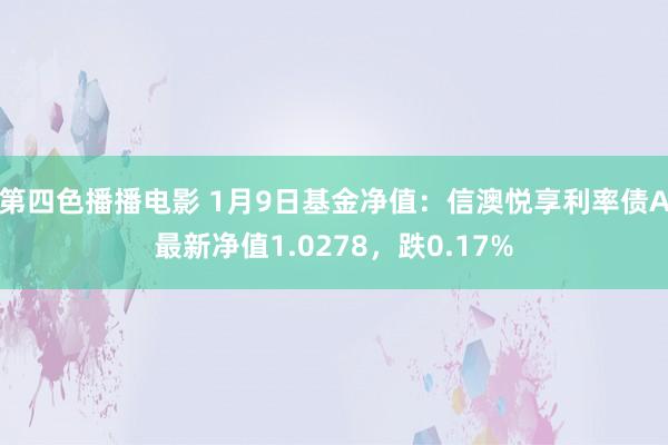 第四色播播电影 1月9日基金净值：信澳悦享利率债A最新净值1.0278，跌0.17%