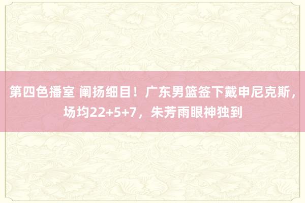 第四色播室 阐扬细目！广东男篮签下戴申尼克斯，场均22+5+7，朱芳雨眼神独到