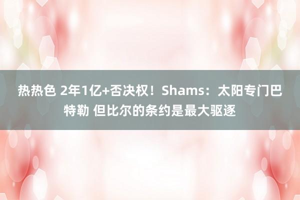 热热色 2年1亿+否决权！Shams：太阳专门巴特勒 但比尔的条约是最大驱逐