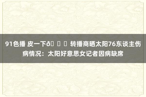 91色播 皮一下😜转播商晒太阳76东谈主伤病情况：太阳好意思女记者因病缺席