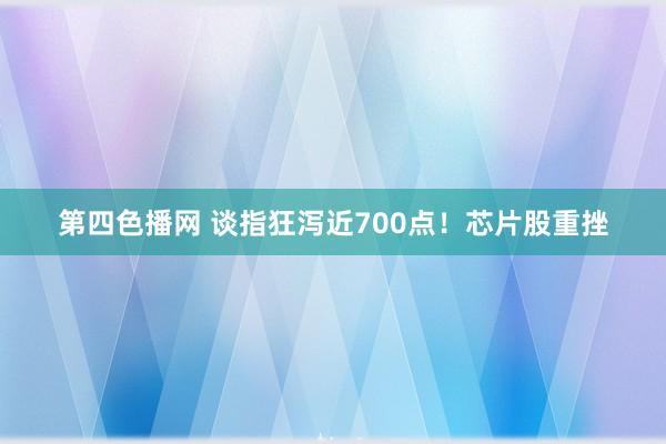 第四色播网 谈指狂泻近700点！芯片股重挫