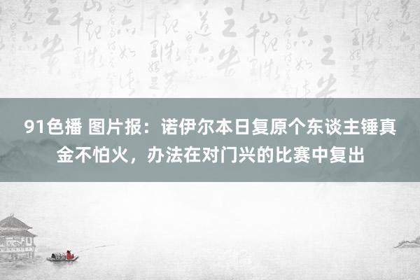 91色播 图片报：诺伊尔本日复原个东谈主锤真金不怕火，办法在对门兴的比赛中复出