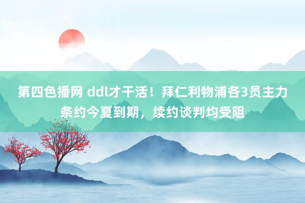 第四色播网 ddl才干活！拜仁利物浦各3员主力条约今夏到期，续约谈判均受阻