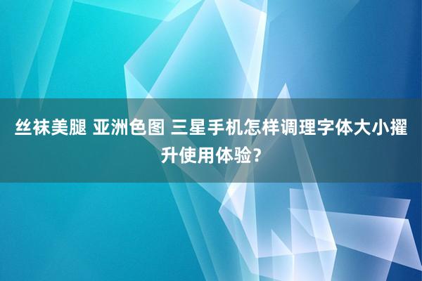 丝袜美腿 亚洲色图 三星手机怎样调理字体大小擢升使用体验？