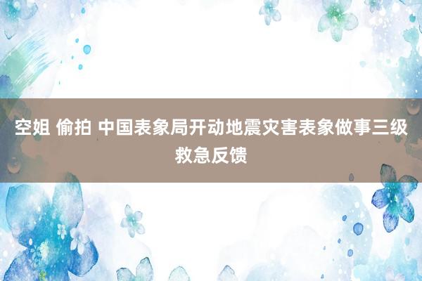 空姐 偷拍 中国表象局开动地震灾害表象做事三级救急反馈