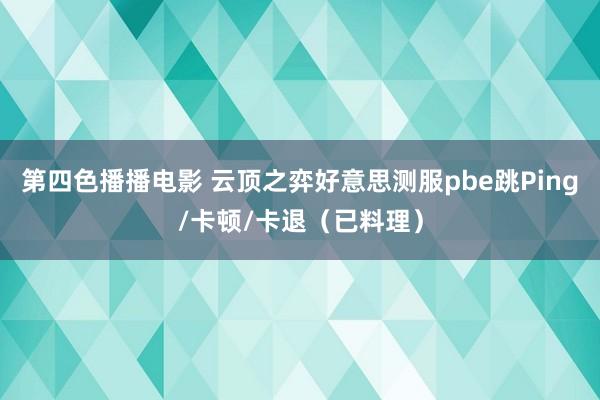 第四色播播电影 云顶之弈好意思测服pbe跳Ping/卡顿/卡退（已料理）