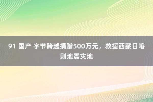 91 国产 字节跨越捐赠500万元，救援西藏日喀则地震灾地