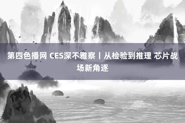 第四色播网 CES深不雅察丨从检验到推理 芯片战场新角逐