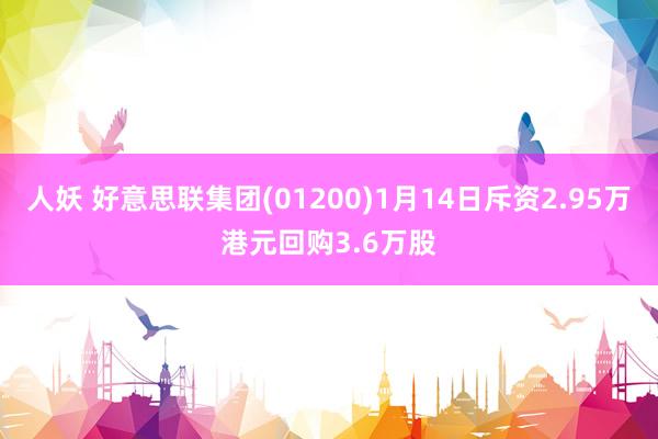 人妖 好意思联集团(01200)1月14日斥资2.95万港元回购3.6万股