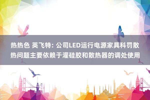 热热色 英飞特: 公司LED运行电源家具科罚散热问题主要依赖于灌硅胶和散热器的调处使用