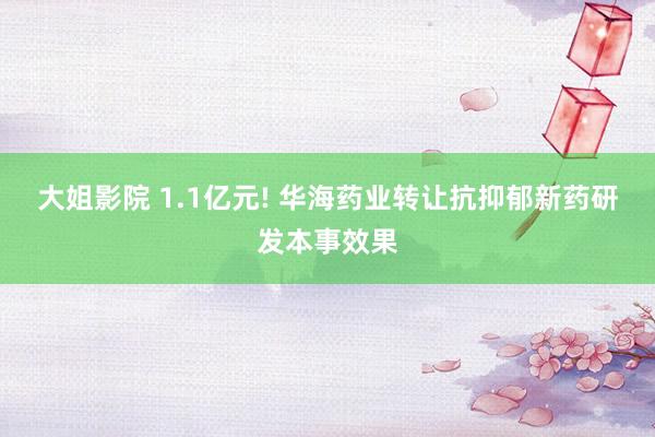 大姐影院 1.1亿元! 华海药业转让抗抑郁新药研发本事效果