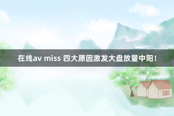 在线av miss 四大原因激发大盘放量中阳！