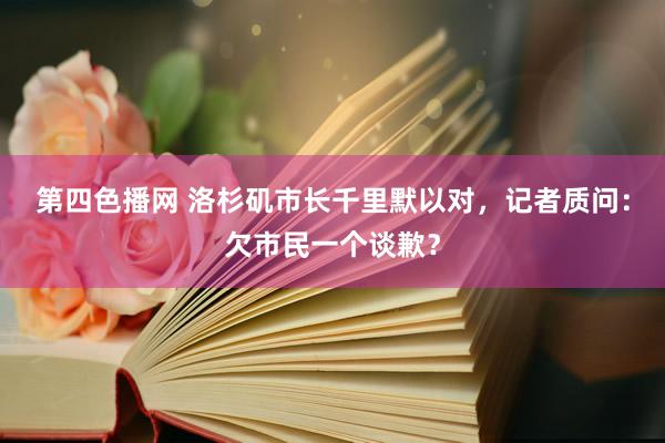 第四色播网 洛杉矶市长千里默以对，记者质问：欠市民一个谈歉？