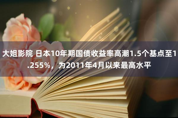 大姐影院 日本10年期国债收益率高潮1.5个基点至1.255%，为2011年4月以来最高水平