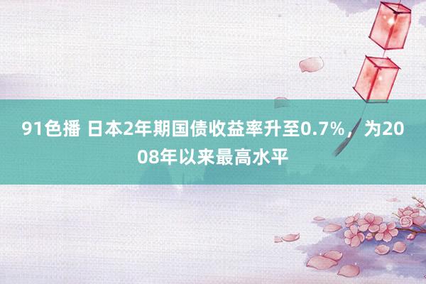 91色播 日本2年期国债收益率升至0.7%，为2008年以来最高水平