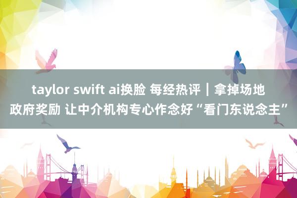 taylor swift ai换脸 每经热评︱拿掉场地政府奖励 让中介机构专心作念好“看门东说念主”